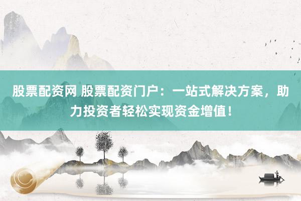 股票配资网 股票配资门户：一站式解决方案，助力投资者轻松实现资金增值！