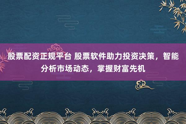 股票配资正规平台 股票软件助力投资决策，智能分析市场动态，掌握财富先机