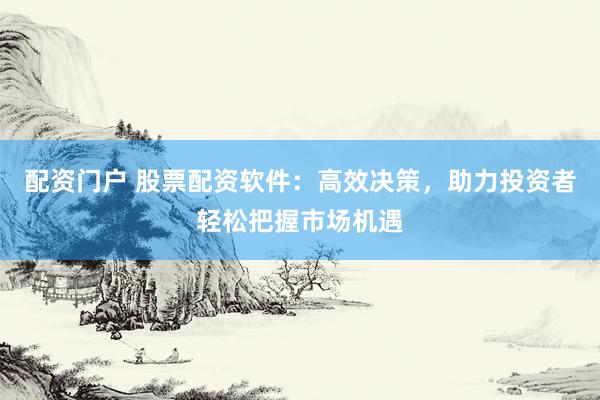 配资门户 股票配资软件：高效决策，助力投资者轻松把握市场机遇