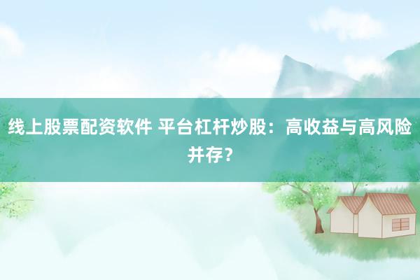 线上股票配资软件 平台杠杆炒股：高收益与高风险并存？