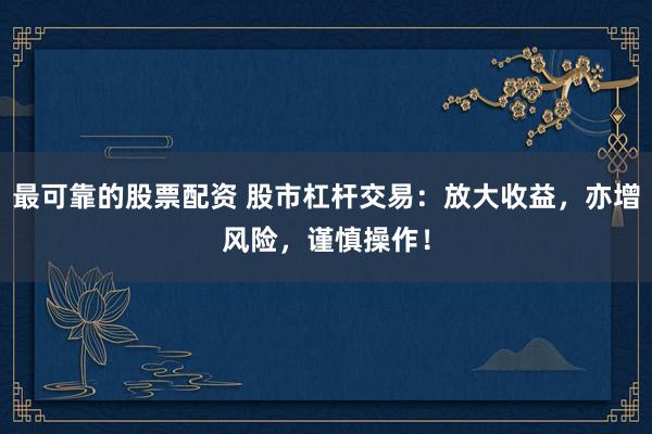 最可靠的股票配资 股市杠杆交易：放大收益，亦增风险，谨慎操作！