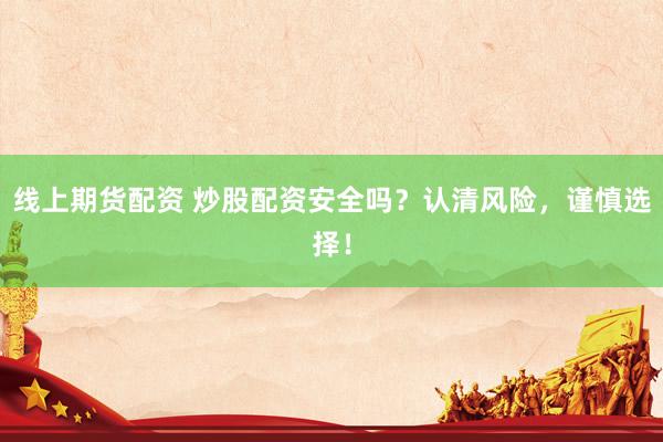线上期货配资 炒股配资安全吗？认清风险，谨慎选择！