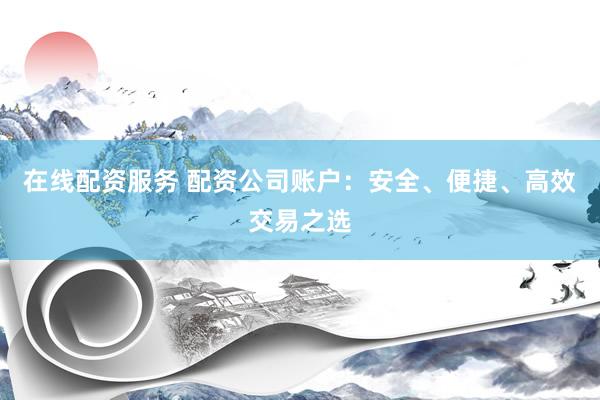 在线配资服务 配资公司账户：安全、便捷、高效交易之选