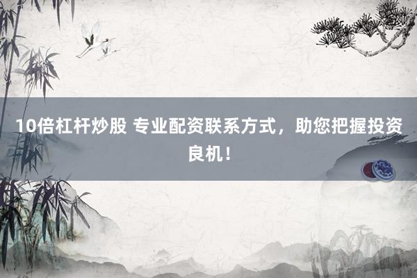 10倍杠杆炒股 专业配资联系方式，助您把握投资良机！