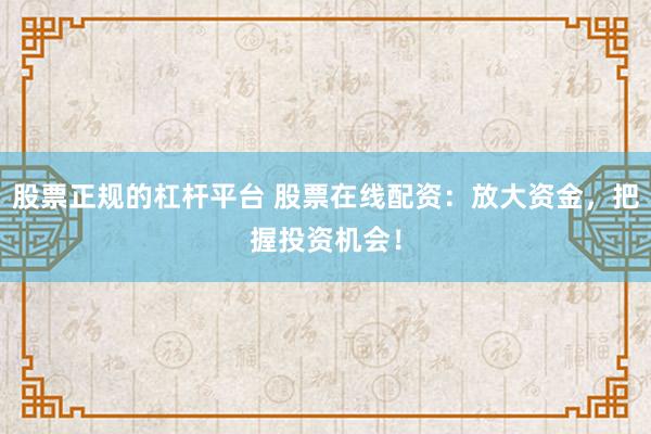 股票正规的杠杆平台 股票在线配资：放大资金，把握投资机会！