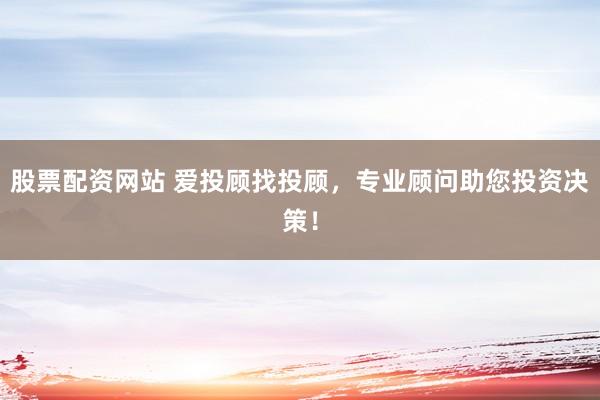 股票配资网站 爱投顾找投顾，专业顾问助您投资决策！