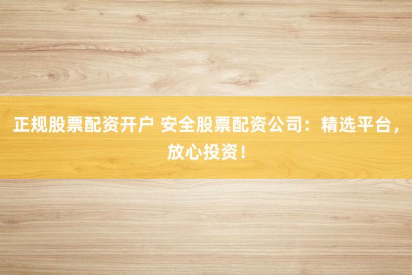 正规股票配资开户 安全股票配资公司：精选平台，放心投资！