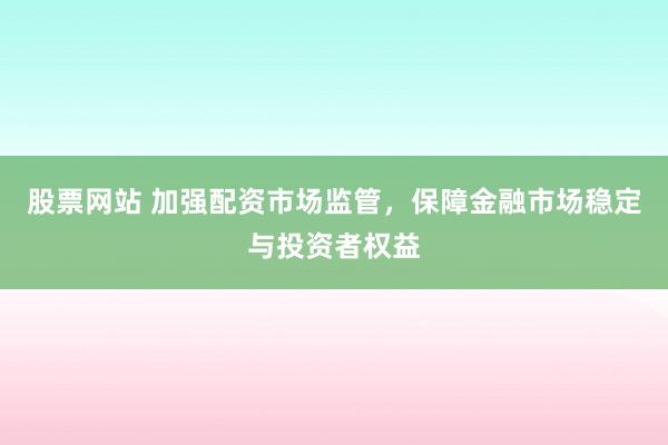 股票网站 加强配资市场监管，保障金融市场稳定与投资者权益