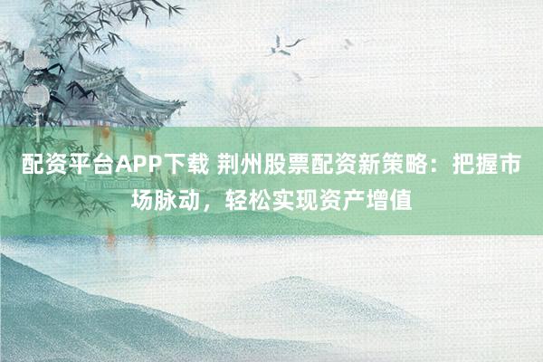 配资平台APP下载 荆州股票配资新策略：把握市场脉动，轻松实现资产增值