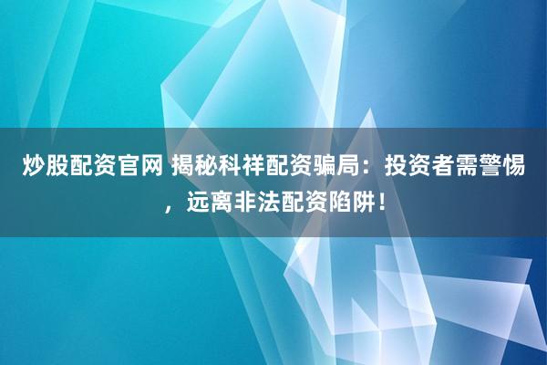 炒股配资官网 揭秘科祥配资骗局：投资者需警惕，远离非法配资陷阱！