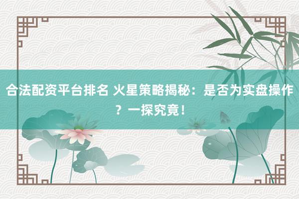合法配资平台排名 火星策略揭秘：是否为实盘操作？一探究竟！