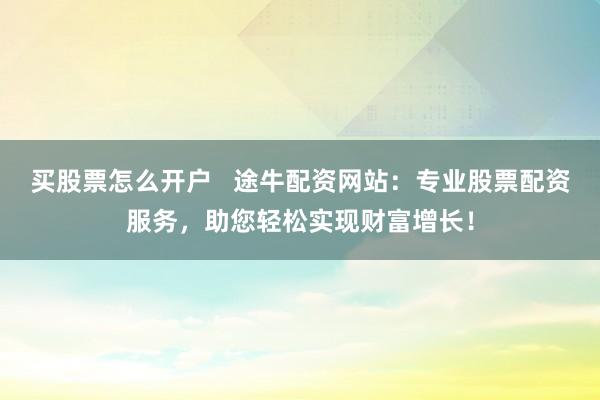 买股票怎么开户   途牛配资网站：专业股票配资服务，助您轻松实现财富增长！