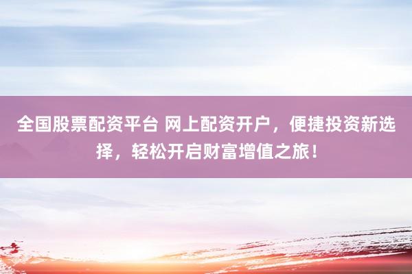 全国股票配资平台 网上配资开户，便捷投资新选择，轻松开启财富增值之旅！