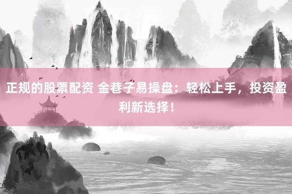 正规的股票配资 金巷子易操盘：轻松上手，投资盈利新选择！