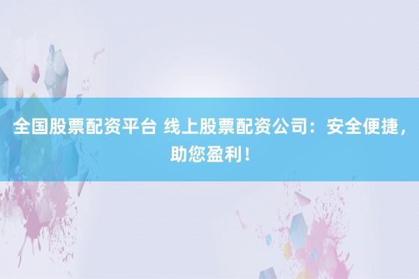 全国股票配资平台 线上股票配资公司：安全便捷，助您盈利！