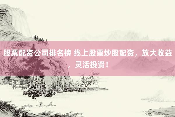 股票配资公司排名榜 线上股票炒股配资，放大收益，灵活投资！