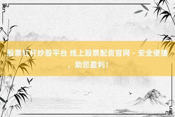 股票杠杆炒股平台 线上股票配资官网 - 安全便捷，助您盈利！