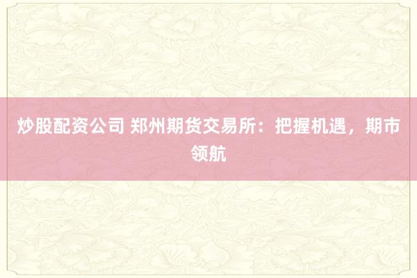 炒股配资公司 郑州期货交易所：把握机遇，期市领航
