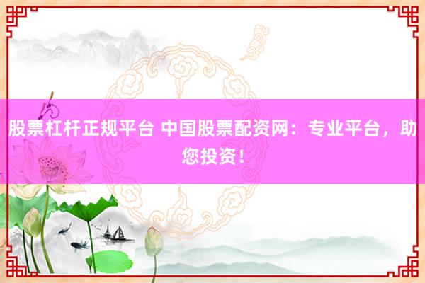 股票杠杆正规平台 中国股票配资网：专业平台，助您投资！