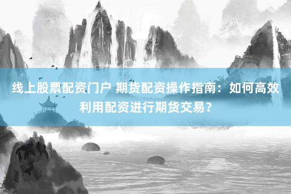线上股票配资门户 期货配资操作指南：如何高效利用配资进行期货交易？