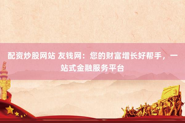 配资炒股网站 友钱网：您的财富增长好帮手，一站式金融服务平台