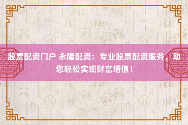 股票配资门户 永隆配资：专业股票配资服务，助您轻松实现财富增值！