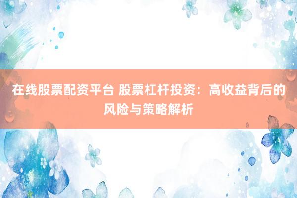 在线股票配资平台 股票杠杆投资：高收益背后的风险与策略解析
