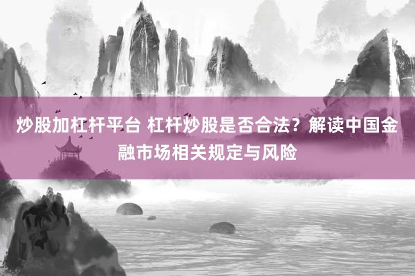 炒股加杠杆平台 杠杆炒股是否合法？解读中国金融市场相关规定与风险