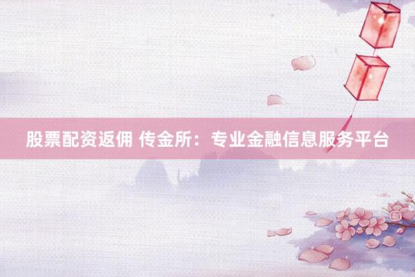 股票配资返佣 传金所：专业金融信息服务平台