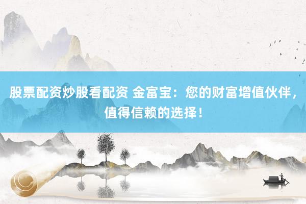 股票配资炒股看配资 金富宝：您的财富增值伙伴，值得信赖的选择！