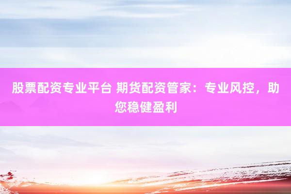 股票配资专业平台 期货配资管家：专业风控，助您稳健盈利