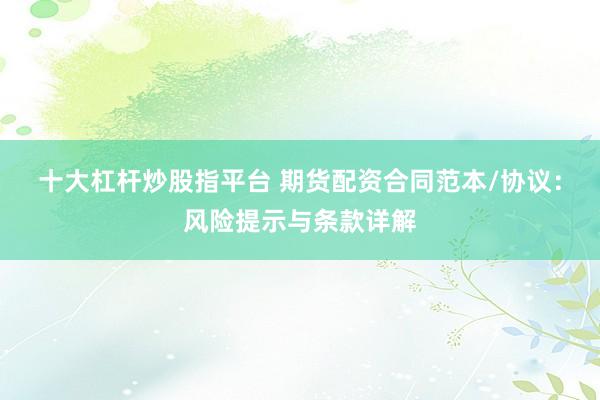 十大杠杆炒股指平台 期货配资合同范本/协议：风险提示与条款详解
