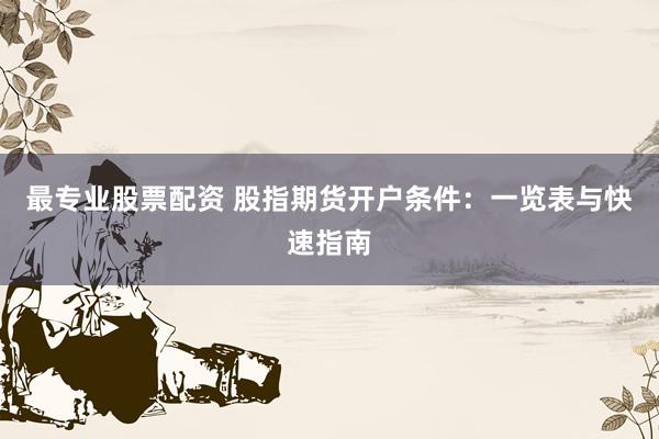 最专业股票配资 股指期货开户条件：一览表与快速指南