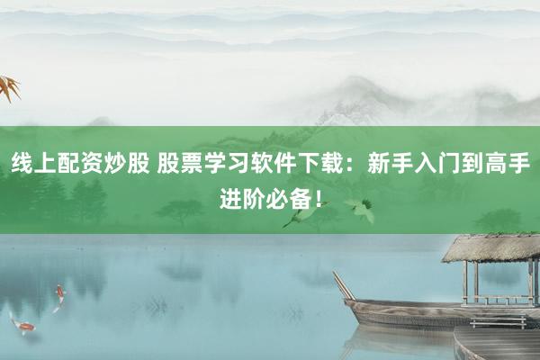 线上配资炒股 股票学习软件下载：新手入门到高手进阶必备！