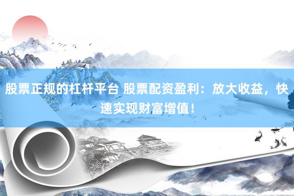 股票正规的杠杆平台 股票配资盈利：放大收益，快速实现财富增值！