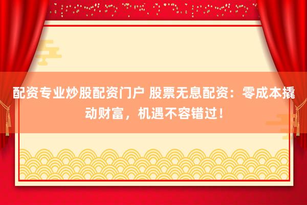 配资专业炒股配资门户 股票无息配资：零成本撬动财富，机遇不容错过！