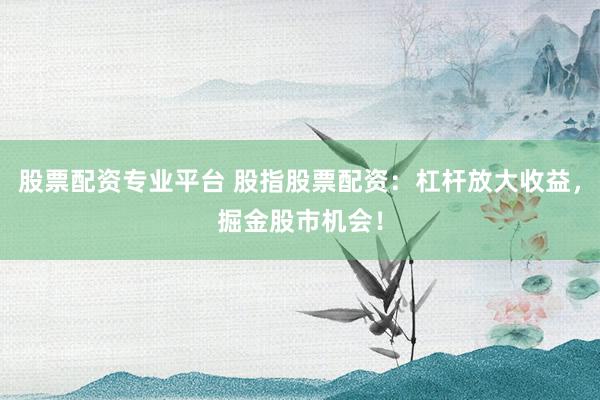 股票配资专业平台 股指股票配资：杠杆放大收益，掘金股市机会！