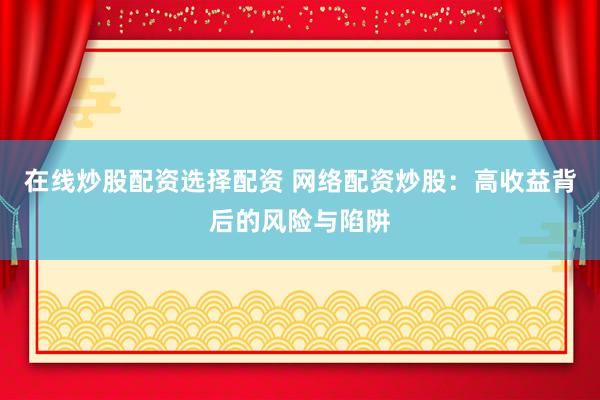 在线炒股配资选择配资 网络配资炒股：高收益背后的风险与陷阱