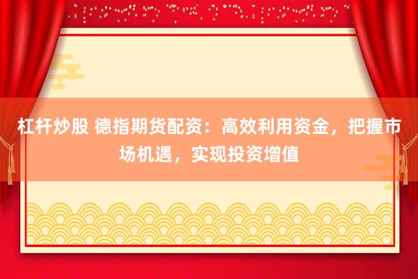 杠杆炒股 德指期货配资：高效利用资金，把握市场机遇，实现投资增值
