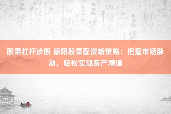股票杠杆炒股 德阳股票配资新策略：把握市场脉动，轻松实现资产增值