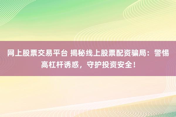 网上股票交易平台 揭秘线上股票配资骗局：警惕高杠杆诱惑，守护投资安全！