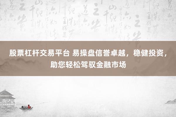 股票杠杆交易平台 易操盘信誉卓越，稳健投资，助您轻松驾驭金融市场