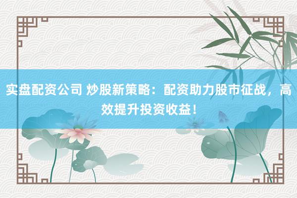实盘配资公司 炒股新策略：配资助力股市征战，高效提升投资收益！