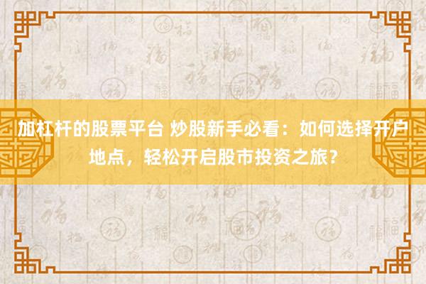 加杠杆的股票平台 炒股新手必看：如何选择开户地点，轻松开启股市投资之旅？