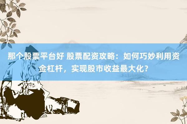 那个股票平台好 股票配资攻略：如何巧妙利用资金杠杆，实现股市收益最大化？