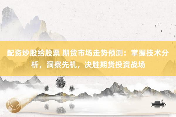 配资炒股给股票 期货市场走势预测：掌握技术分析，洞察先机，决胜期货投资战场
