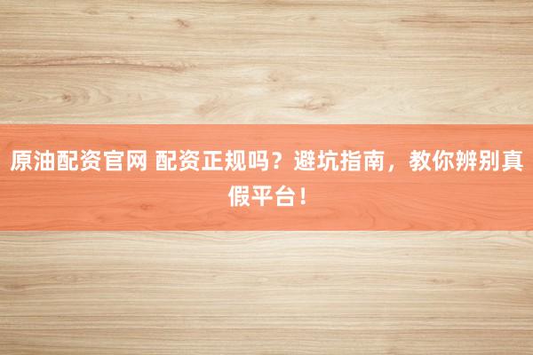 原油配资官网 配资正规吗？避坑指南，教你辨别真假平台！