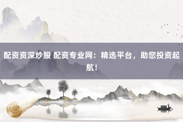 配资资深炒股 配资专业网：精选平台，助您投资起航！