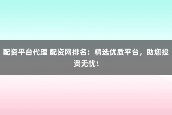 配资平台代理 配资网排名：精选优质平台，助您投资无忧！