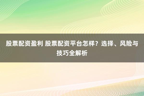 股票配资盈利 股票配资平台怎样？选择、风险与技巧全解析